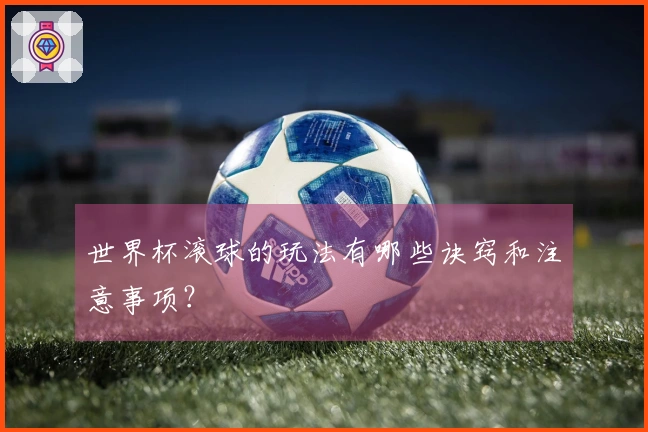 世界杯滚球的玩法有哪些诀窍和注意事项？