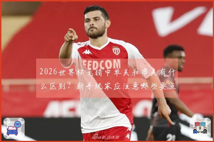 2026世界杯竞猜中单关和串关有什么区别？新手玩家应注意哪些要点？