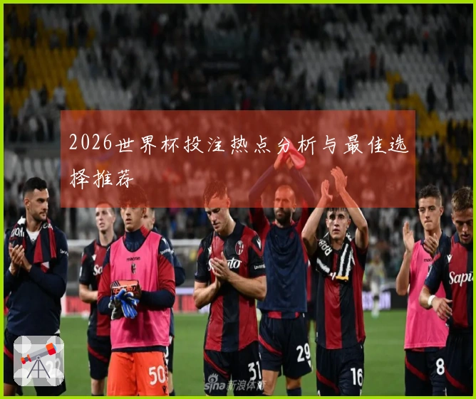 2026世界杯投注热点分析与最佳选择推荐