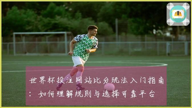 世界杯投注网站比分玩法入门指南：如何理解规则与选择可靠平台