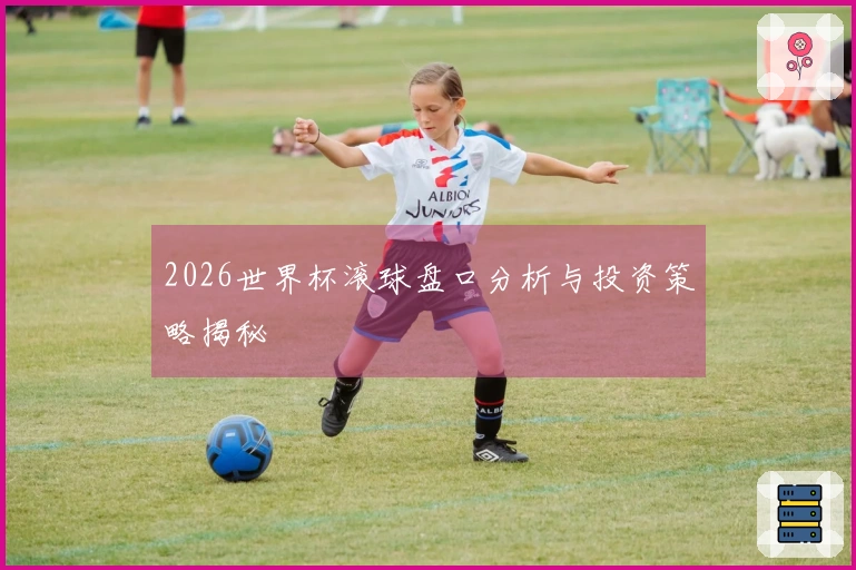 2026世界杯滚球盘口分析与投资策略揭秘