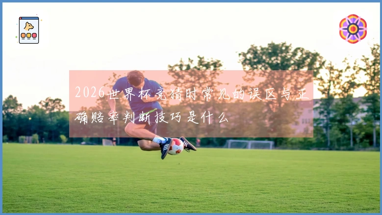 2026世界杯竞猜时常见的误区与正确赔率判断技巧是什么
