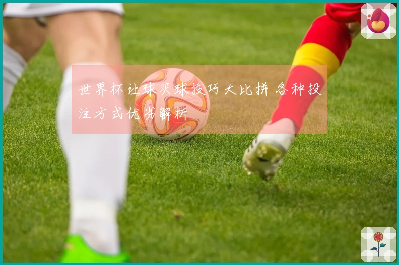世界杯让球买球技巧大比拼 各种投注方式优劣解析