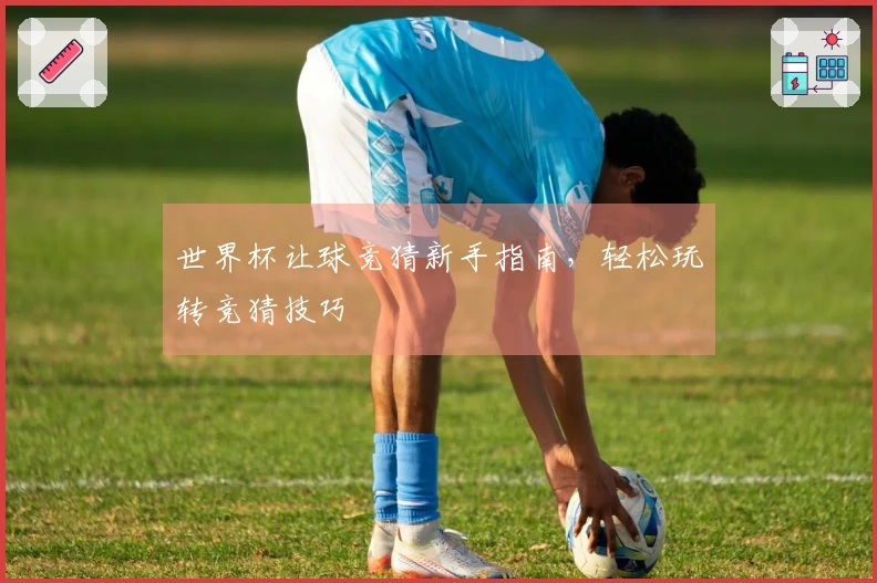 世界杯让球竞猜新手指南，轻松玩转竞猜技巧