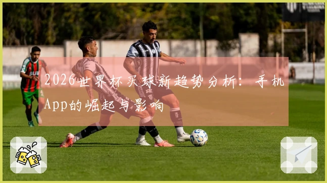 2026世界杯买球新趋势分析：手机App的崛起与影响