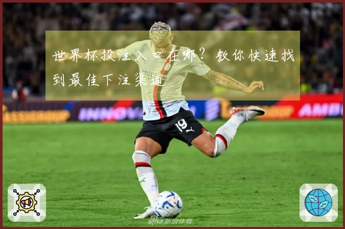 世界杯投注入口在哪？教你快速找到最佳下注渠道