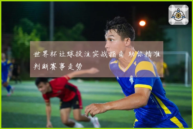 世界杯让球投注实战指南 助你精准判断赛事走势