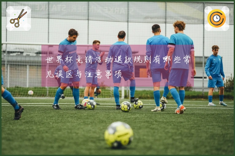 世界杯竞猜活动退款规则有哪些常见误区与注意事项
